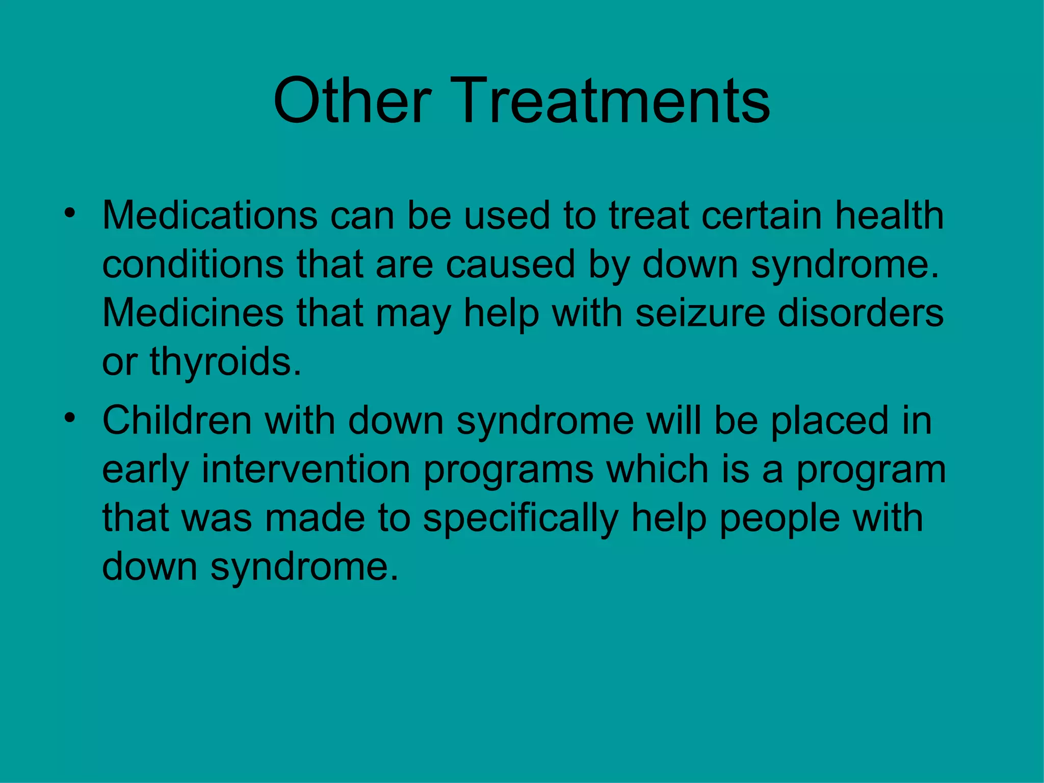 Other Treatments Medications can be used to treat certain health conditions that are caused by down syndrome. Medicines that may help with seizure disorders or thyroids. Children with down syndrome will be placed in early intervention programs which is a program that was made to specifically help people with down syndrome. 