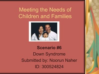 Meeting the Needs of
Children and Families




        Scenario #6
     Down Syndrome
 Submitted by: Noorun Naher
       ID: 300524824
 
