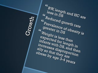  BW, le
                  less ngth an
                       in DS       d HC
                Redu                     are



     th
                       ced
               Preva growth ra
G row          grea lence of
                     ter in      obes
                                        te
            Weig            DS        ity is
              expe ht is less
             infan cted for than
                   ts wi      leng
            incre        th D S    th in
           ally s ases disp , and the
          obes o that th roportio n
                e by        ey ar      n
                      age        e
                            3-4 y
                                  ears
 