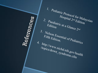 1. P
                                 ediat
                                           r ic P
                                                 rotoc
                                           Hosp         ol fo
                                                   ital 2 nd r Malay



           es
                      2. P                                   Editi    si a n
                             a e d ia                              on
                                      t r ic a
      re nc
                          Editi                taG
                                 on                   lance n
                                                              2d
                  3. N
                          elson
                       Fifth Essentia
Re f e

                              Editi               l of P
                                      on.               ediat
                4. h                                           rics
                      ttp://
                             www
                   /topi
                         cs/do .nichd.ni
                                 wn_s               h.gov
                                           yndr            /
                                                  ome. health
                                                        cfm
 