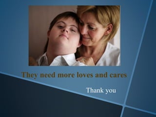 They need more loves and cares
                  Thank you
 