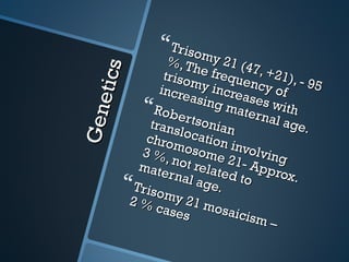  Trisom
                   %, T my 21 (4
                        h
                  triso e freque 7, +21), -

      t ic s
                        my i
                 incre       ncre ncy of         95
G en e                  asing ases w
              Robe            mate
                                      r n al
                                             ith
               trans   rtson                 age.
                             ia n
              chro location
                    moso         invol
             3 %,                      v
             mate   not r me 21- A ing
                          e
                   r nal lated to pprox.
           Trisom age.
           2%        y 21
                case mosai
                      s            cism
                                          –
 