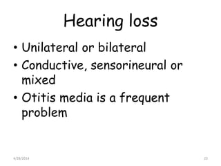 Hearing loss
• Unilateral or bilateral
• Conductive, sensorineural or
mixed
• Otitis media is a frequent
problem
4/28/2014...