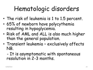 Hematologic disorders
• The risk of leukemia is 1 to 1.5 percent.
• 65% of newborn have polycythemia
resulting in hypoglyc...