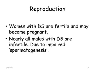 Reproduction
• Women with DS are fertile and may
become pregnant.
• Nearly all males with DS are
infertile. Due to impaire...