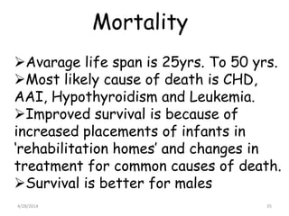 Mortality
Avarage life span is 25yrs. To 50 yrs.
Most likely cause of death is CHD,
AAI, Hypothyroidism and Leukemia.
I...