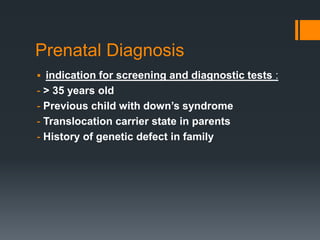 Prenatal Diagnosis
 indication for screening and diagnostic tests :
- > 35 years old
- Previous child with down’s syndrome
- Translocation carrier state in parents
- History of genetic defect in family
 