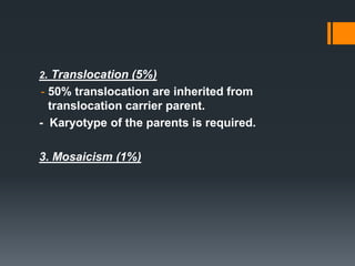 2. Translocation (5%)
- 50% translocation are inherited from
translocation carrier parent.
- Karyotype of the parents is required.
3. Mosaicism (1%)
 