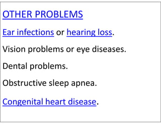OTHER PROBLEMS
Ear infections or hearing loss.
Vision problems or eye diseases.
Dental problems.
Dental problems.
Obstructive sleep apnea.
Congenital heart disease.
 
