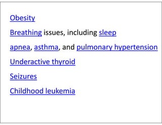Obesity
Breathing issues, including sleep
apnea, asthma, and pulmonary hypertension
Underactive thyroid
Underactive thyroid
Seizures
Childhood leukemia
 