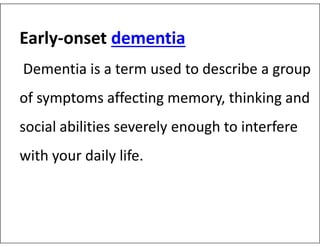 Early-onset dementia
Dementia is a term used to describe a group
of symptoms affecting memory, thinking and
social abilities severely enough to interfere
social abilities severely enough to interfere
with your daily life.
 