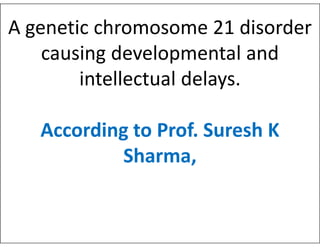 A genetic chromosome 21 disorder
causing developmental and
intellectual delays.
According to Prof. Suresh K
According to Prof. Suresh K
Sharma,
 