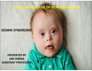 GRACIOUS COLLEGE OF NURSING RAIPUR
DOWN SYNDROME
PRESENTED BY
OM VERMA
ASSISTANT PROFESSOR
 