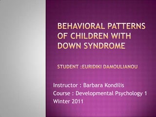Behavioral Patterns 				of Children with					Down SyndromeStudent :EuridikiDamoulianou Instructor : Barbara Kondilis Course : Developmental Psychology 1 Winter 2011 