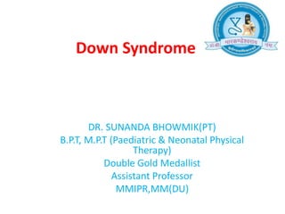 Down Syndrome
DR. SUNANDA BHOWMIK(PT)
B.P.T, M.P.T (Paediatric & Neonatal Physical
Therapy)
Double Gold Medallist
Assistant Professor
MMIPR,MM(DU)
 