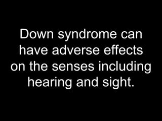 Down syndrome can have adverse effects on the senses including hearing and sight. 