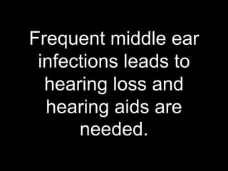 Frequent middle ear infections leads to hearing loss and hearing aids are needed.