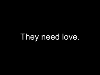 They need love.