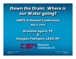 Down the Drain: Where is
    Down the Drain: Where is
       our Water going?
       our Water going?
                AWPCA Annual Conference
                          May 3, 2006
                          May 3, 2006

                    Brandon Squire, PE
                             &
                 Douglas Patriquin, LEED AP



AWPCA Annual Conference                 Down the Drain: Where is our
May 3, 2006                                             water going?
 