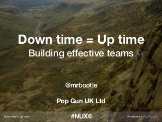 Down time = Up time
Building effective teams
@mrbootle
Pop Gun UK Ltd
#NUX6Down time = Up time @mrbootle | Pop Gun UK
 