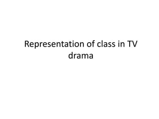 Representation of class in TV
drama
 