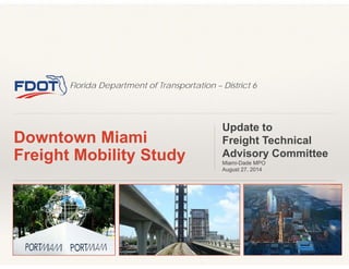 Florida Department of Transportation – District 6
Downtown Miami
Freight Mobility Study
Update to
Freight Technical
Advisory Committee
Miami-Dade MPO
August 27, 2014
 