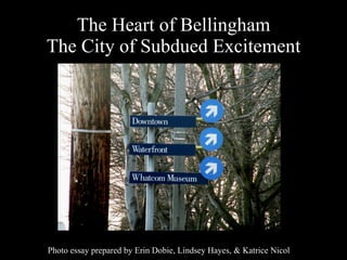 The Heart of Bellingham The City of Subdued Excitement Photo essay prepared by Erin Dobie, Lindsey Hayes, & Katrice Nicol 