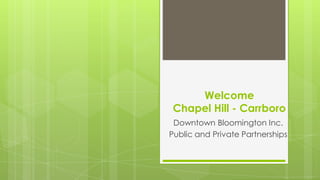 Welcome
 Chapel Hill - Carrboro
 Downtown Bloomington Inc.
Public and Private Partnerships
 