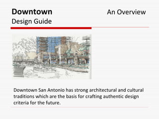 Downtown An Overview
Design Guide
Downtown San Antonio has strong architectural and cultural 
traditions which are the basis for crafting authentic design 
criteria for the future.
 
