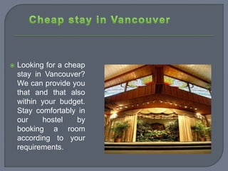  Looking for a cheap
stay in Vancouver?
We can provide you
that and that also
within your budget.
Stay comfortably in
our hostel by
booking a room
according to your
requirements.
 