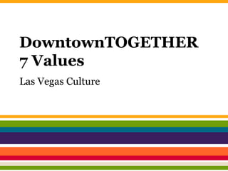 DowntownTOGETHER 
7 Values 
Las Vegas Culture 
 