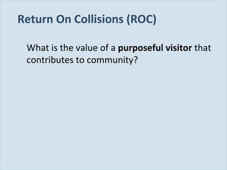 Slide 101
Return On Collisions (ROC)
What is the value of a purposeful visitor that
contributes to community?
 