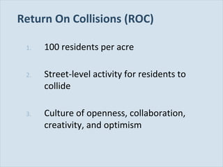 Slide 107
Return On Collisions (ROC)
1. 100 residents per acre
2. Street-level activity for residents to
collide
3. Culture of openness, collaboration,
creativity, and optimism
 