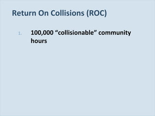 Slide 112
Return On Collisions (ROC)
1. 100,000 “collisionable” community
hours
 