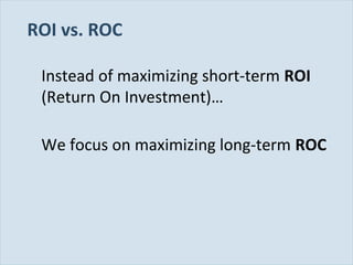 Slide 19
ROI vs. ROC
Instead of maximizing short-term ROI
(Return On Investment)…
We focus on maximizing long-term ROC
 