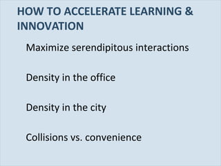Slide 68
HOW TO ACCELERATE LEARNING &
INNOVATION
Maximize serendipitous interactions
Density in the office
Density in the city
Collisions vs. convenience
 