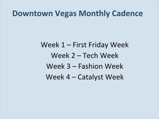 Slide 91
Downtown Vegas Monthly Cadence
Week 1 – First Friday Week
Week 2 – Tech Week
Week 3 – Fashion Week
Week 4 – Catalyst Week
 