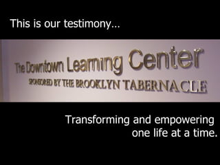 This is our testimony… Transforming and empowering  one life at a time. 