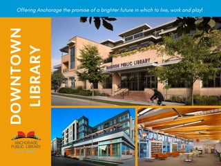 DOWNTOWN
LIBRARY
Offering Anchorage the promise of a brighter future in which to live, work and play!
 