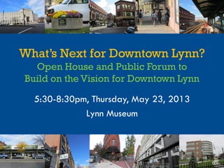 What’s Next for Downtown Lynn?
Open House and Public Forum to
Build on the Vision for Downtown Lynn
5:30-8:30pm, Thursday, May 23, 2013
Lynn Museum
 