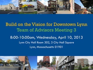 Build on the Vision for Downtown Lynn
Team of Advisors Meeting 3
8:00-10:00am, Wednesday, April 10, 2013
Lynn City Hall Room 302, 3 City Hall Square
Lynn, Massachusetts 01901
 