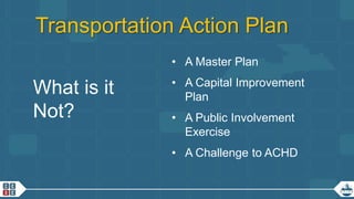 11
Transportation Action Plan
What is it
Not?
• A Master Plan
• A Capital Improvement
Plan
• A Public Involvement
Exercise
• A Challenge to ACHD
 