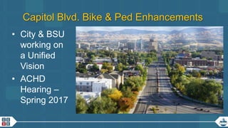 17
Capitol Blvd. Bike & Ped Enhancements
• City & BSU
working on
a Unified
Vision
• ACHD
Hearing –
Spring 2017
 