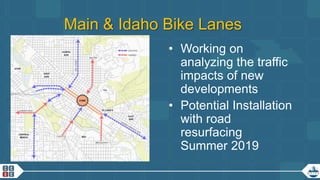 18
Main & Idaho Bike Lanes
• Working on
analyzing the traffic
impacts of new
developments
• Potential Installation
with road
resurfacing
Summer 2019
 