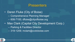 2
Presenters
• Daren Fluke (City of Boise)
– Comprehensive Planning Manager
– 608-7100; dfluke@cityofboise.org
• Max Clark (Capital City Development Corp.)
– Parking & Facilities Director
– 319-1209; mclark@ccdcboise.com
 