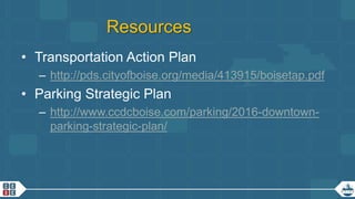 21
Resources
• Transportation Action Plan
– http://pds.cityofboise.org/media/413915/boisetap.pdf
• Parking Strategic Plan
– http://www.ccdcboise.com/parking/2016-downtown-
parking-strategic-plan/
 