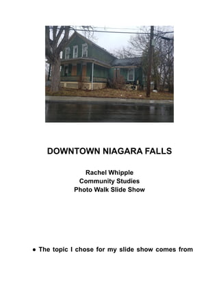 DOWNTOWN NIAGARA FALLS
Rachel Whipple
Community Studies
Photo Walk Slide Show
● The topic I chose for my slide show comes from
 