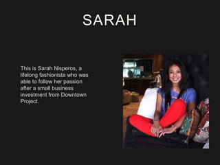 SARAH

This is Sarah Nisperos, a
lifelong fashionista who was
able to follow her passion
after a small business
investment from Downtown
Project.

 