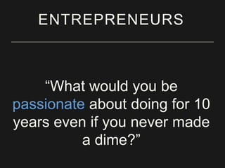 ENTREPRENEURS

―What would you be
passionate about doing for 10
years even if you never made
a dime?‖

 
