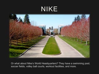NIKE

Or what about Nike’s World Headquarters? They have a swimming pool,
soccer fields, volley ball courts, workout facilities, and more.

 